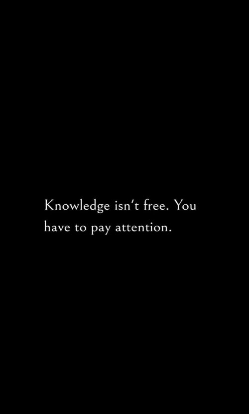 Knowledge isn't free you have to pay attention