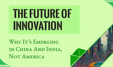 The Future of Innovation: Why It’s Emerging in China And India, Not America