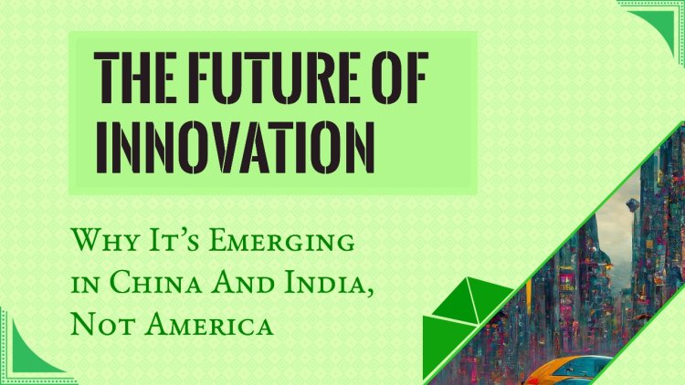 The Future of Innovation: Why It’s Emerging in China And India, Not America